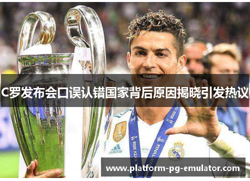 C罗发布会口误认错国家背后原因揭晓引发热议