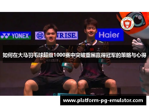 如何在大马羽毛球超级1000赛中突破重围赢得冠军的策略与心得