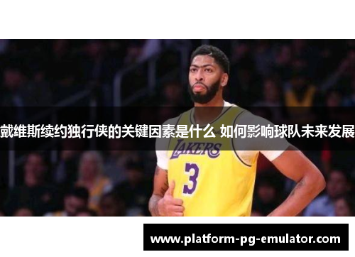 戴维斯续约独行侠的关键因素是什么 如何影响球队未来发展