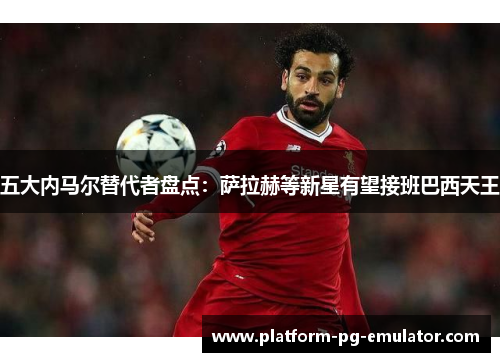 五大内马尔替代者盘点：萨拉赫等新星有望接班巴西天王