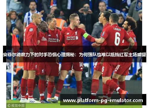 安菲尔德魔力下的对手恐惧心理揭秘：为何强队也难以抵挡红军主场威慑