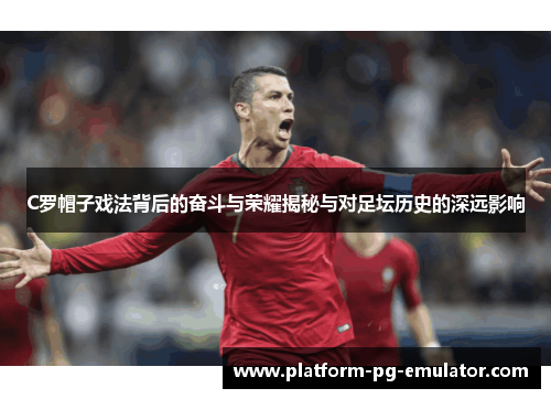 C罗帽子戏法背后的奋斗与荣耀揭秘与对足坛历史的深远影响