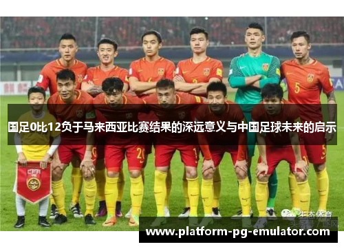 国足0比12负于马来西亚比赛结果的深远意义与中国足球未来的启示
