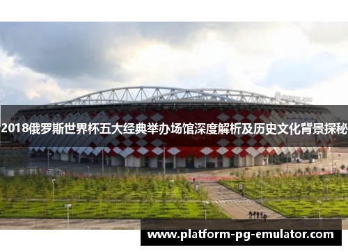2018俄罗斯世界杯五大经典举办场馆深度解析及历史文化背景探秘