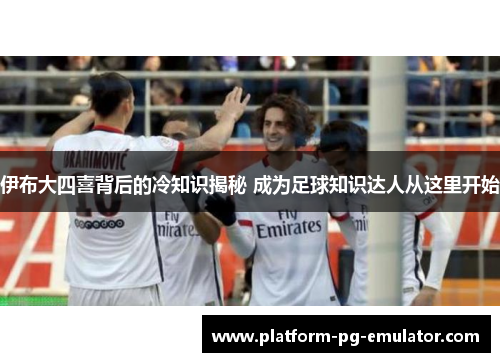 伊布大四喜背后的冷知识揭秘 成为足球知识达人从这里开始