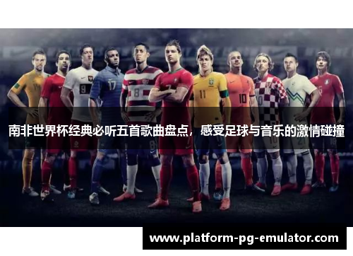 南非世界杯经典必听五首歌曲盘点,感受足球与音乐的激情碰撞 南非世界杯经典必听五首歌曲盘点,感受足球与音乐的激情碰撞