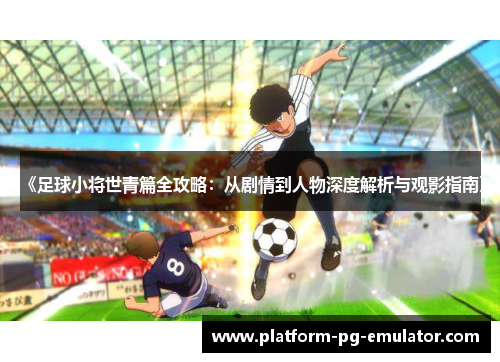 《足球小将世青篇全攻略：从剧情到人物深度解析与观影指南》