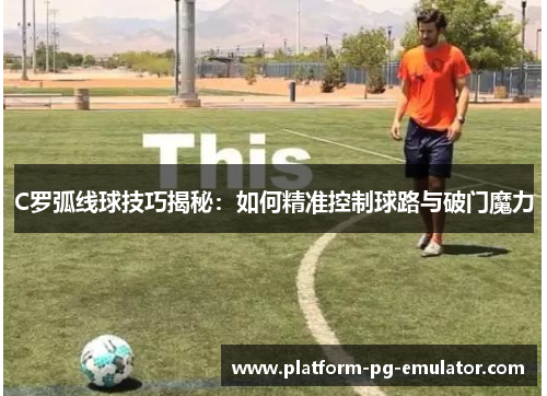 C罗弧线球技巧揭秘：如何精准控制球路与破门魔力