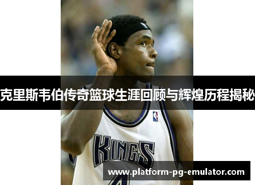 克里斯韦伯传奇篮球生涯回顾与辉煌历程揭秘