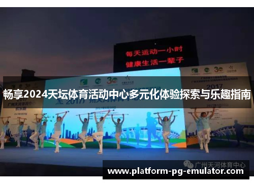 畅享2024天坛体育活动中心多元化体验探索与乐趣指南