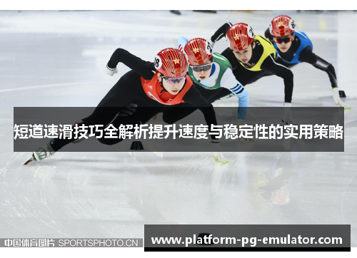 短道速滑技巧全解析提升速度与稳定性的实用策略