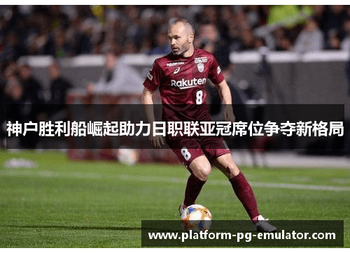 神户胜利船崛起助力日职联亚冠席位争夺新格局