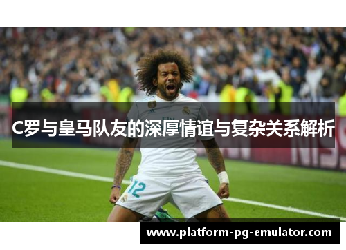 C罗与皇马队友的深厚情谊与复杂关系解析