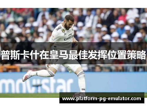 普斯卡什在皇马最佳发挥位置策略