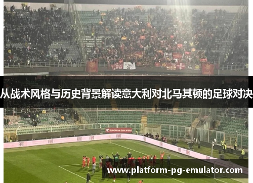 从战术风格与历史背景解读意大利对北马其顿的足球对决