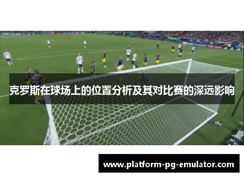 克罗斯在球场上的位置分析及其对比赛的深远影响