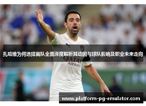 扎哈维为何选择离队全面深度解析其动因与球队影响及职业未来走向