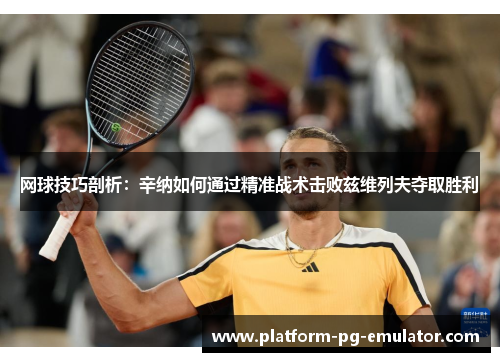 网球技巧剖析：辛纳如何通过精准战术击败兹维列夫夺取胜利