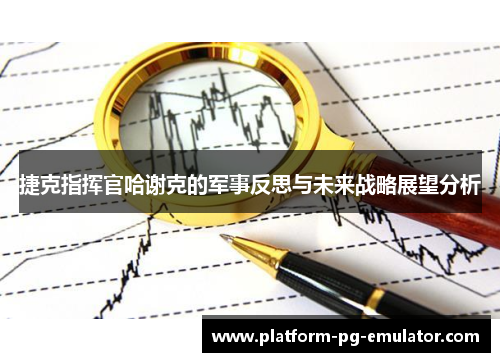 捷克指挥官哈谢克的军事反思与未来战略展望分析 捷克指挥官哈谢克的军事反思与未来战略展望分析