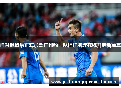 肖智退役后正式加盟广州豹一队担任助理教练开启新篇章 肖智退役后正式加盟广州豹一队担任助理教练开启新篇章