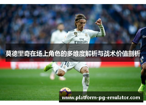 莫德里奇在场上角色的多维度解析与战术价值剖析
