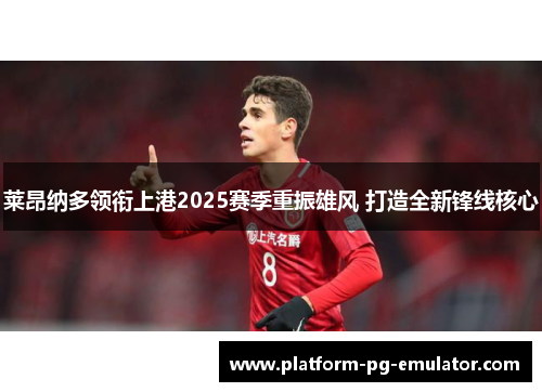 莱昂纳多领衔上港2025赛季重振雄风 打造全新锋线核心