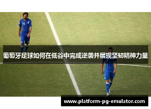 葡萄牙足球如何在低谷中完成逆袭并展现坚韧精神力量
