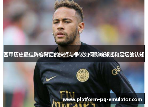 西甲历史最佳阵容背后的抉择与争议如何影响球迷和足坛的认知 西甲历史最佳阵容背后的抉择与争议如何影响球迷和足坛的认知
