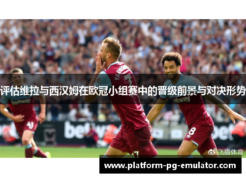 评估维拉与西汉姆在欧冠小组赛中的晋级前景与对决形势 评估维拉与西汉姆在欧冠小组赛中的晋级前景与对决形势