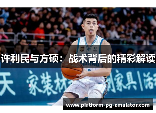 许利民与方硕:战术背后的精彩解读 许利民与方硕:战术背后的精彩解读