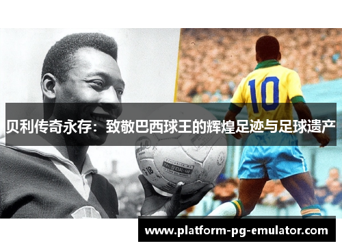 贝利传奇永存:致敬巴西球王的辉煌足迹与足球遗产 贝利传奇永存:致敬巴西球王的辉煌足迹与足球遗产