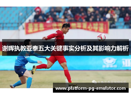 谢晖执教亚泰五大关键事实分析及其影响力解析 谢晖执教亚泰五大关键事实分析及其影响力解析