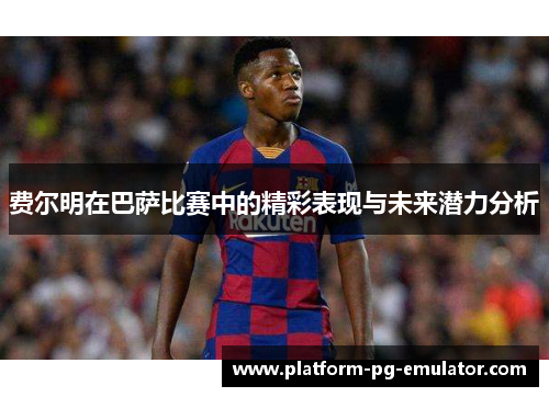 费尔明在巴萨比赛中的精彩表现与未来潜力分析 费尔明在巴萨比赛中的精彩表现与未来潜力分析