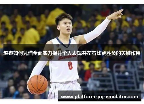 赵睿如何凭借全面实力提升个人表现并左右比赛胜负的关键作用 赵睿如何凭借全面实力提升个人表现并左右比赛胜负的关键作用