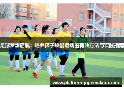 足球梦想启航:培养孩子热爱运动的有效方法与实践指南 足球梦想启航:培养孩子热爱运动的有效方法与实践指南