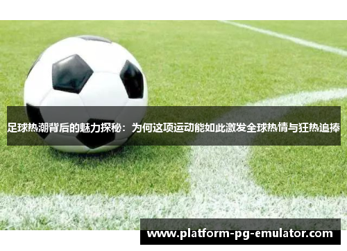 足球热潮背后的魅力探秘:为何这项运动能如此激发全球热情与狂热追捧 足球热潮背后的魅力探秘:为何这项运动能如此激发全球热情与狂热追捧