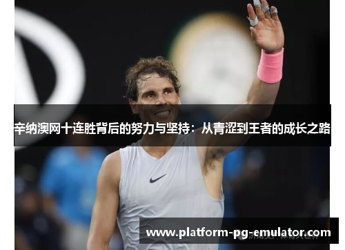 辛纳澳网十连胜背后的努力与坚持:从青涩到王者的成长之路 辛纳澳网十连胜背后的努力与坚持:从青涩到王者的成长之路