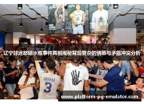 辽宁球迷怒砸水瓶事件真相揭秘背后复杂的情感与矛盾冲突分析 辽宁球迷怒砸水瓶事件真相揭秘背后复杂的情感与矛盾冲突分析