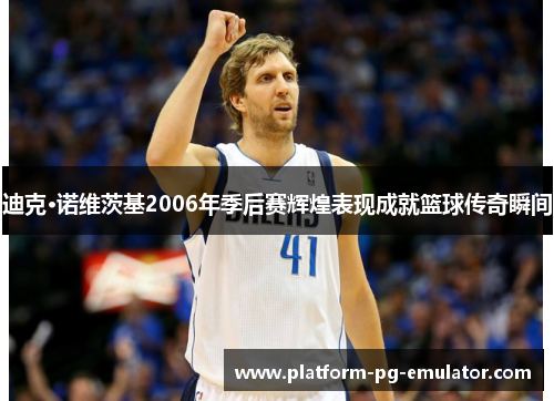 迪克·诺维茨基2006年季后赛辉煌表现成就篮球传奇瞬间 迪克·诺维茨基2006年季后赛辉煌表现成就篮球传奇瞬间