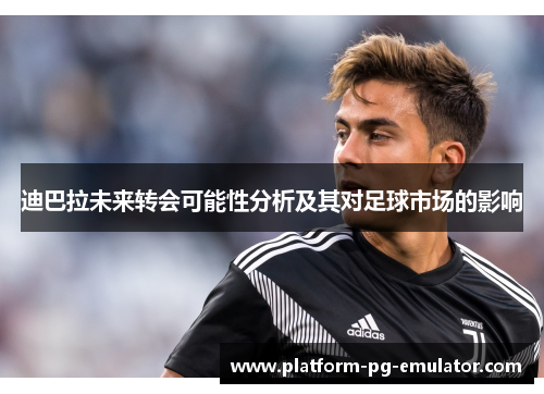 迪巴拉未来转会可能性分析及其对足球市场的影响 迪巴拉未来转会可能性分析及其对足球市场的影响