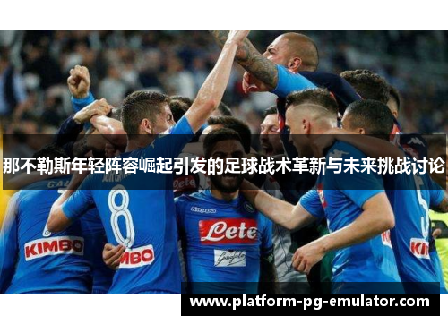 那不勒斯年轻阵容崛起引发的足球战术革新与未来挑战讨论 那不勒斯年轻阵容崛起引发的足球战术革新与未来挑战讨论