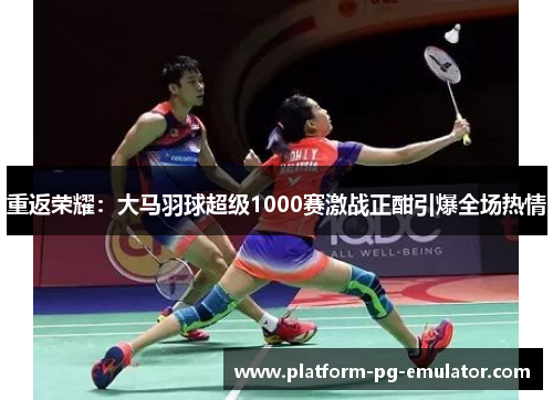 重返荣耀:大马羽球超级1000赛激战正酣引爆全场热情 重返荣耀:大马羽球超级1000赛激战正酣引爆全场热情