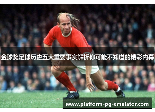 金球奖足球历史五大重要事实解析你可能不知道的精彩内幕 金球奖足球历史五大重要事实解析你可能不知道的精彩内幕