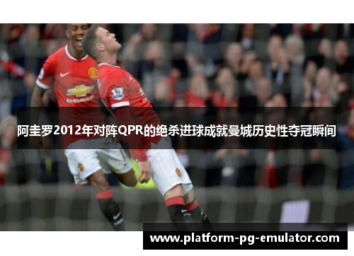 阿圭罗2012年对阵QPR的绝杀进球成就曼城历史性夺冠瞬间 阿圭罗2012年对阵QPR的绝杀进球成就曼城历史性夺冠瞬间