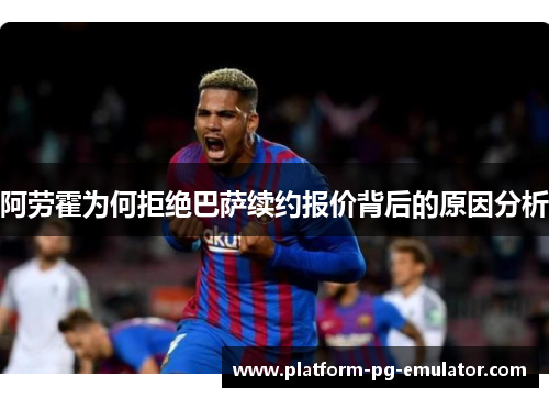 阿劳霍为何拒绝巴萨续约报价背后的原因分析 阿劳霍为何拒绝巴萨续约报价背后的原因分析