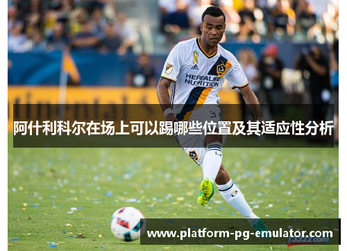 阿什利科尔在场上可以踢哪些位置及其适应性分析 阿什利科尔在场上可以踢哪些位置及其适应性分析