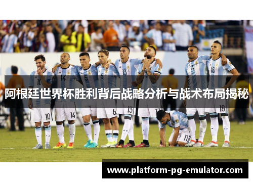 阿根廷世界杯胜利背后战略分析与战术布局揭秘 阿根廷世界杯胜利背后战略分析与战术布局揭秘