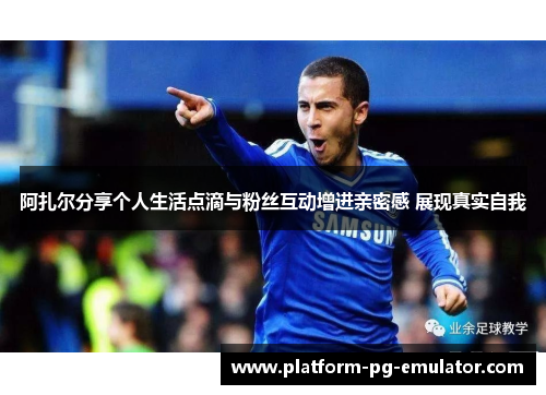 阿扎尔分享个人生活点滴与粉丝互动增进亲密感 展现真实自我 阿扎尔分享个人生活点滴与粉丝互动增进亲密感 展现真实自我