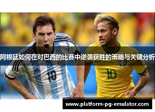 阿根廷如何在对巴西的比赛中逆袭获胜的策略与关键分析