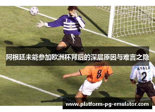 阿根廷未能参加欧洲杯背后的深层原因与难言之隐 阿根廷未能参加欧洲杯背后的深层原因与难言之隐